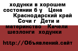 ходунки в хорошем состоянии б у › Цена ­ 1 000 - Краснодарский край, Сочи г. Дети и материнство » Качели, шезлонги, ходунки   